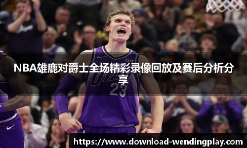 NBA雄鹿对爵士全场精彩录像回放及赛后分析分享