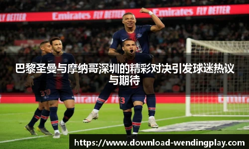 巴黎圣曼与摩纳哥深圳的精彩对决引发球迷热议与期待