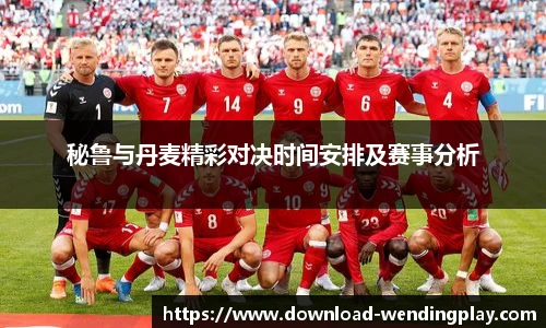 秘鲁与丹麦精彩对决时间安排及赛事分析