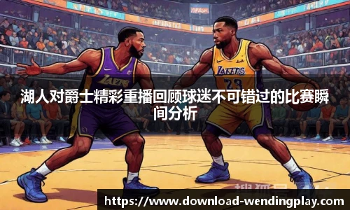 湖人对爵士精彩重播回顾球迷不可错过的比赛瞬间分析