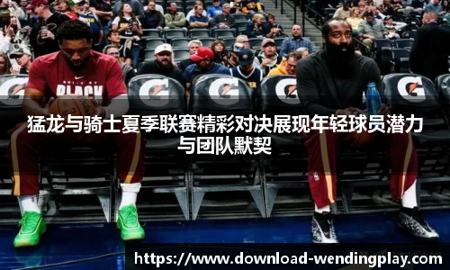 猛龙与骑士夏季联赛精彩对决展现年轻球员潜力与团队默契