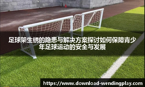 足球架生锈的隐患与解决方案探讨如何保障青少年足球运动的安全与发展